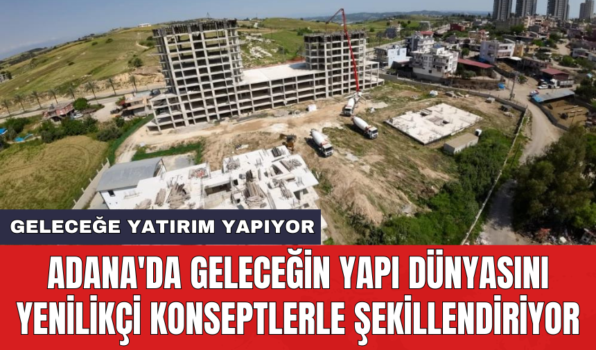 Adana'da geleceğin yapı dünyasını yenilikçi konseptlerle şekillendiriyor