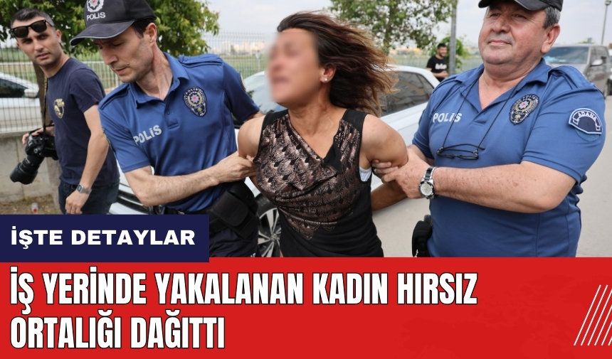 Adana'da iş yerinde yakalanan kadın hırsız ortalığı dağıttı