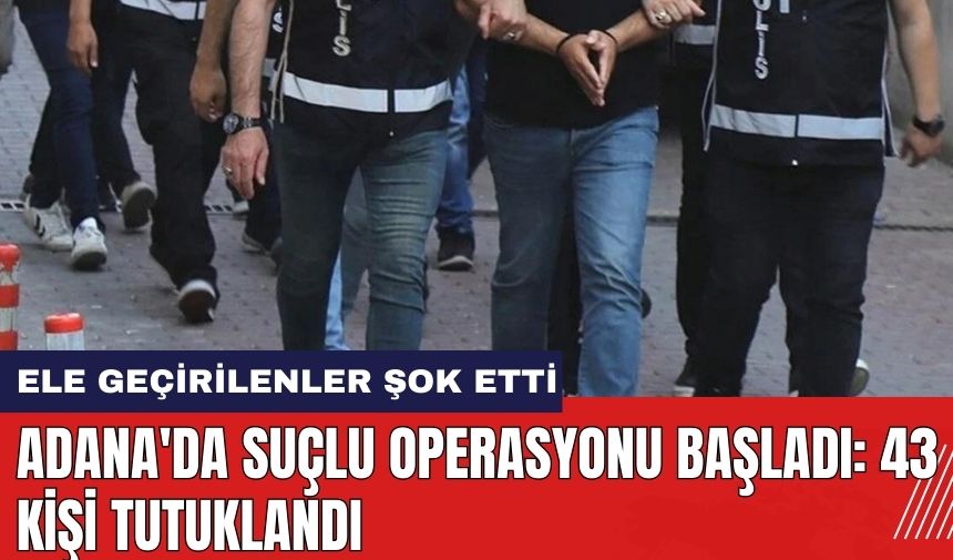 Adana'da suçlu operasyonu başladı: 43 kişi tutuklandı