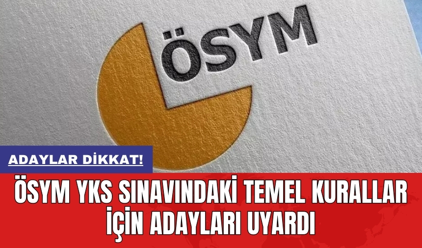 Adaylar dikkat! ÖSYM YKS sınavındaki temel kurallar için adayları uyardı