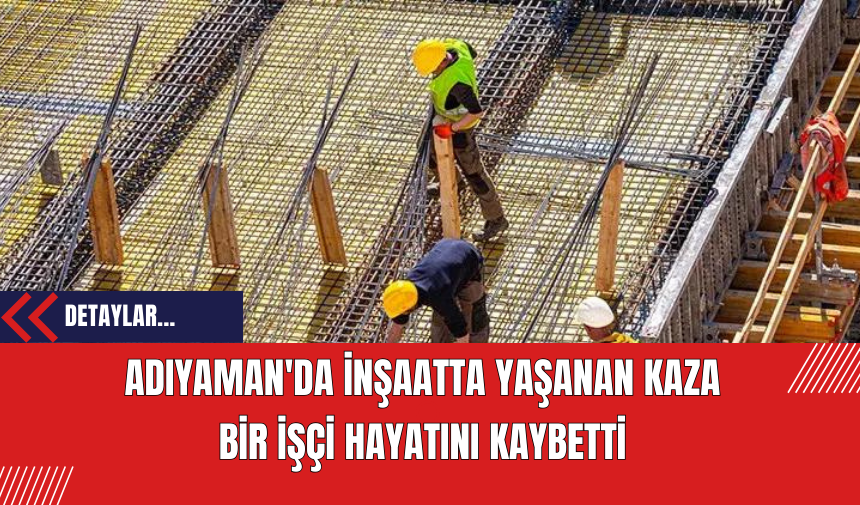 Adıyaman'da İnşaatta Yaşanan Kaza: Bir İşçi Hayatını Kaybetti