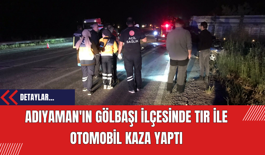 Adıyaman'ın Gölbaşı ilçesinde Tır ile Otomobil Kaza Yaptı