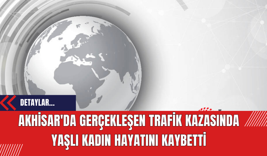 Akhisar'da Gerçekleşen Trafik Kazasında Yaşlı Kadın Hayatını Kaybetti