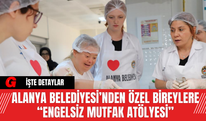 Alanya Belediyesi’nden Özel Bireylere “Engelsiz Mutfak Atölyesi”