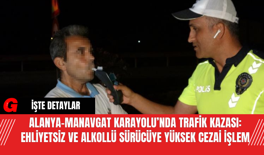 Alanya-Manavgat Karayolu’nda Trafik Kazası: Ehliyetsiz ve Alkollü Sürücüye Yüksek Cezai İşlem