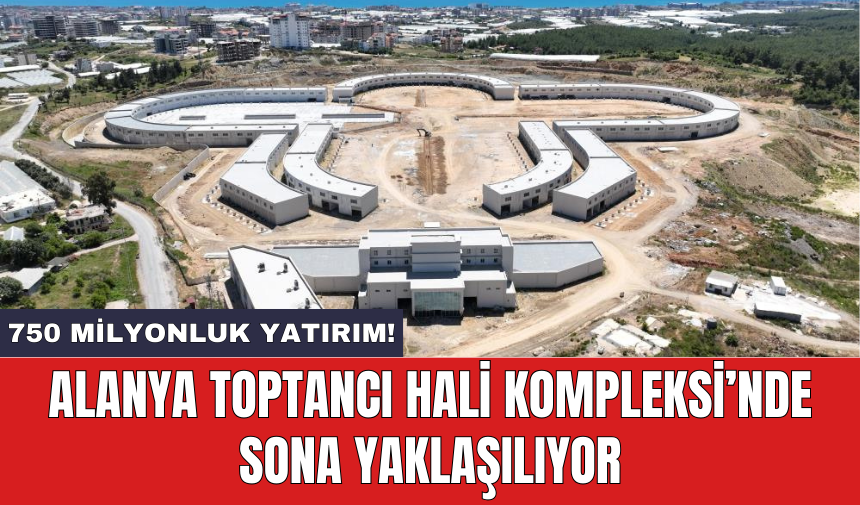 Alanya Toptancı Hali Kompleksi’nde sona yaklaşılıyor