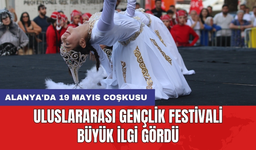 Alanya'da 19 Mayıs coşkusu: Uluslararası Gençlik Festivali büyük ilgi gördü