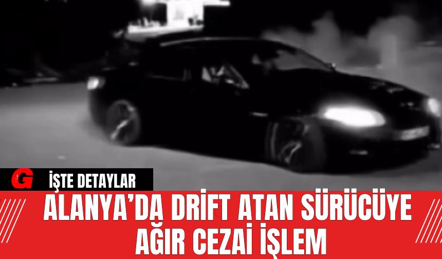 Alanya’da Drift Atan Sürücüye Ağır Cezai İşlem