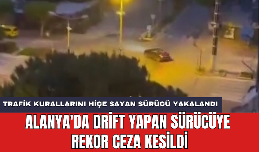 Alanya'da drift yapan sürücüye rekor ceza kesildi