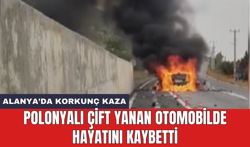 Alanya’da korkunç kaza: Polonyalı çift yanan otomobilde hayatını kaybetti