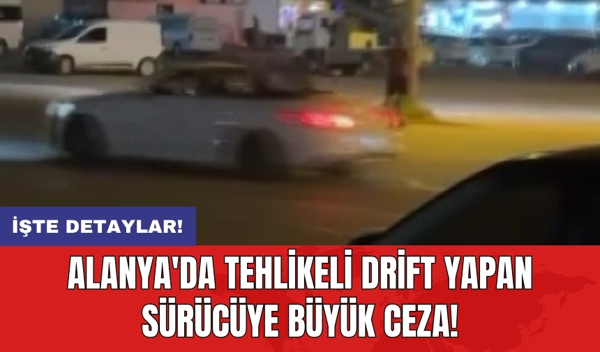 Alanya'da tehlikeli drift yapan sürücüye büyük ceza!