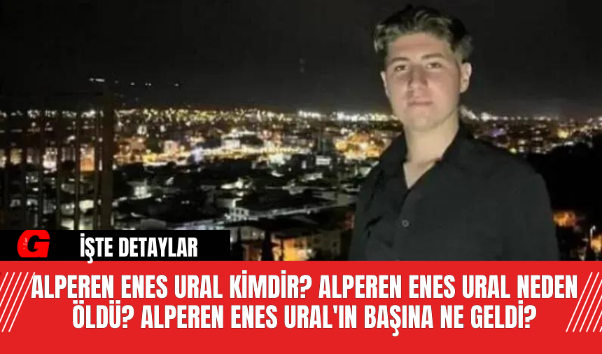 Alperen Enes Ural Kimdir? Alperen Enes Ural Neden Öldü? Alperen Enes Ural'ın Başına Ne Geldi?