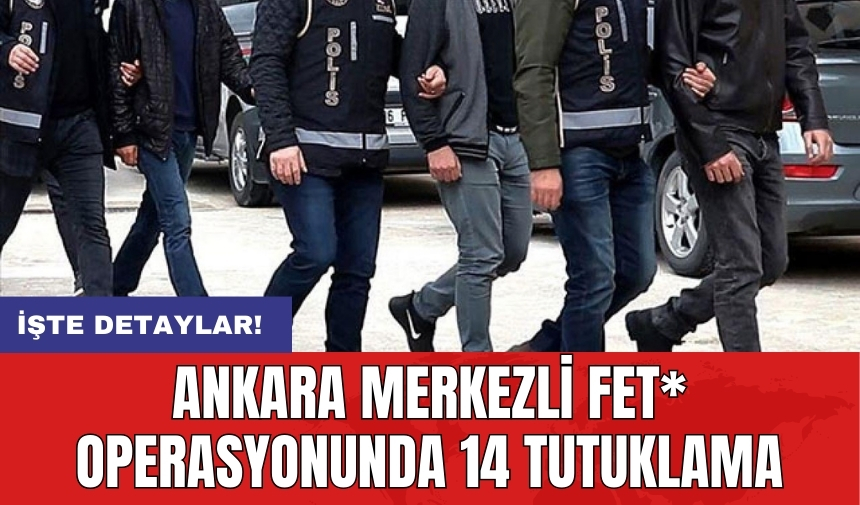 Ankara merkezli FET* operasyonunda 14 tutuklama