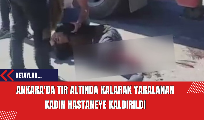 Ankara'da Tır Altında Kalarak Yaralanan Kadın Hastaneye Kaldırıldı