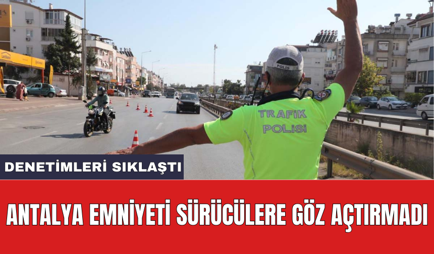 Antalya Emniyeti sürücülere göz açtırmadı