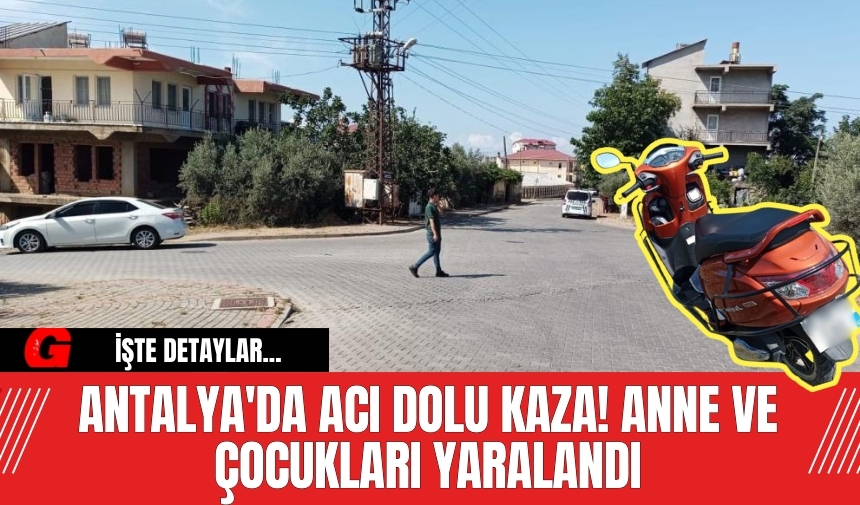 Antalya'da acı dolu kaza! Anne ve çocukları yaralandı