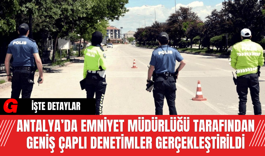 Antalya’da Emniyet Müdürlüğü Tarafından Geniş Çaplı Denetimler Gerçekleştirildi