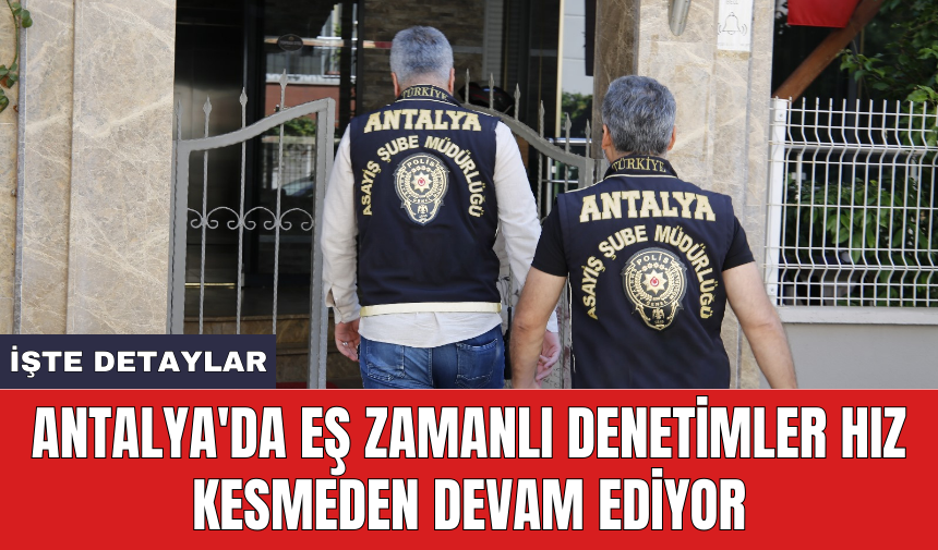 Antalya'da eş zamanlı denetimler hız kesmeden devam ediyor