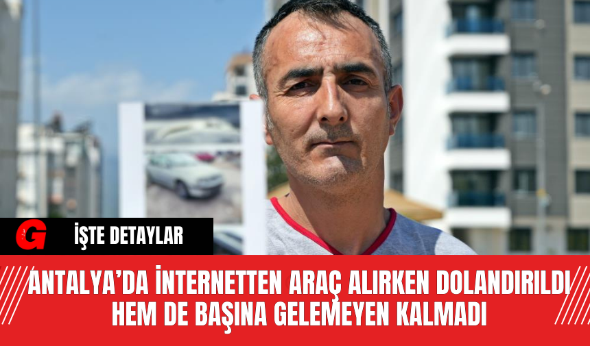 Antalya’da  İnternetten Araç Alırken Dolandırıldı Hem De Başına Gelemeyen Kalmadı