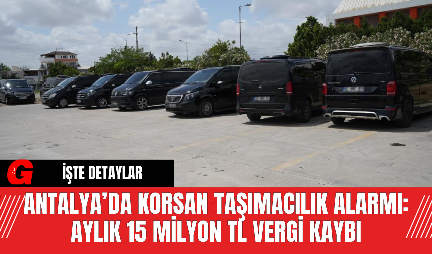 Antalya’da Korsan Taşımacılık Alarmı: Aylık 15 Milyon TL Vergi Kaybı