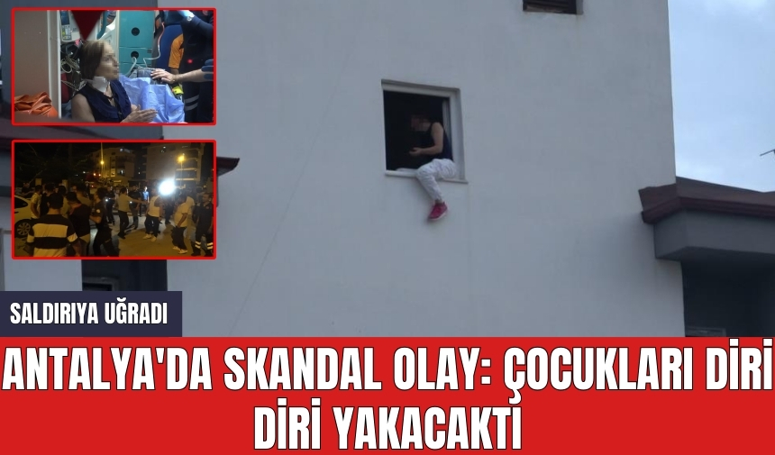 Antalya'da skandal olay: Çocukları diri diri yakacaktı