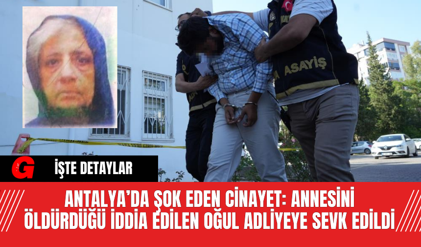 ANTALYA’DA ŞOK EDEN CİNAYET: ANNESİNİ ÖLDÜRDÜĞÜ İDDİA EDİLEN OĞUL ADLİYEYE SEVK EDİLDİ