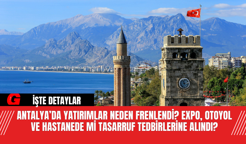 Antalya’da Yatırımlar Neden Frenlendi Expo, Otoyol ve Hastanede Mi? Tasarruf Tedbirlerine Alındı