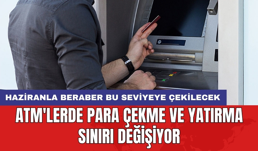 ATM'lerde para çekme ve yatırma sınırı değişiyor: Haziranla beraber bu seviyeye çekilecek