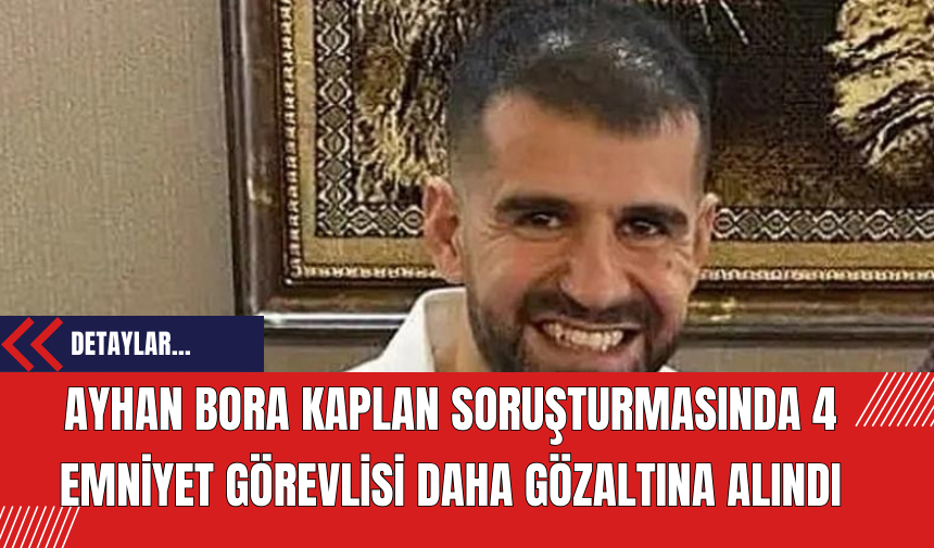 Ayhan Bora Kaplan Soruşturmasında 4 Emniyet Görevlisi Daha Gözaltına Alındı