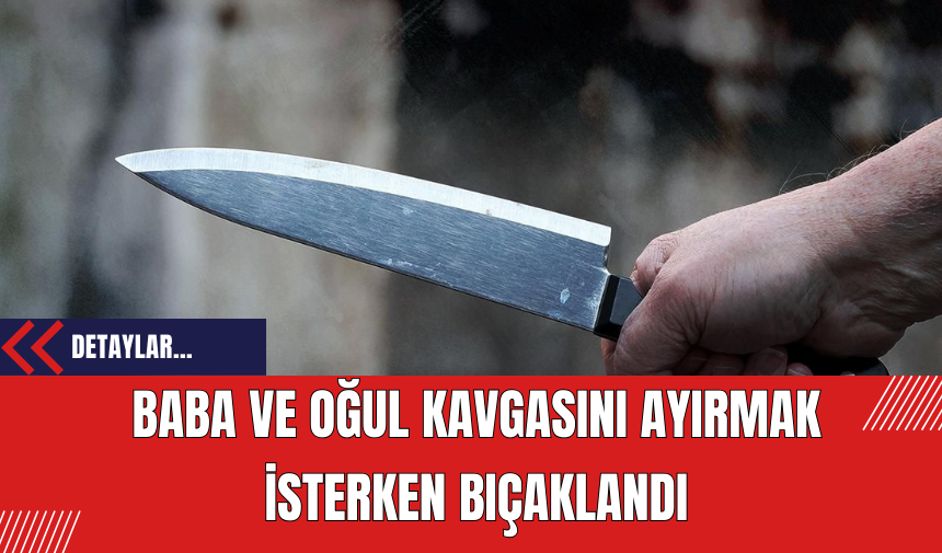 Baba ve Oğul Kavgasını Ayırmak İsterken Bıçaklandı