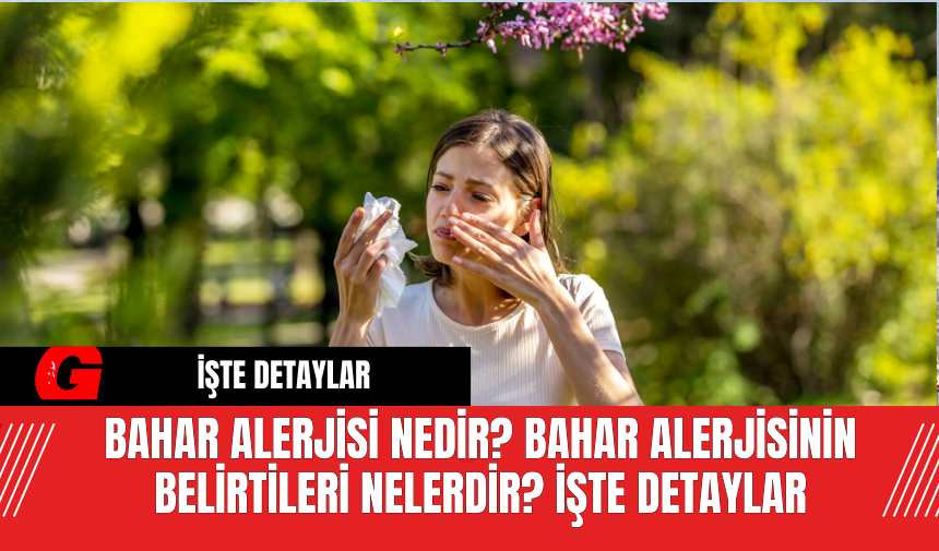 Bahar alerjisi nedir? Bahar alerjisinin belirtileri nelerdir? İşte detaylar