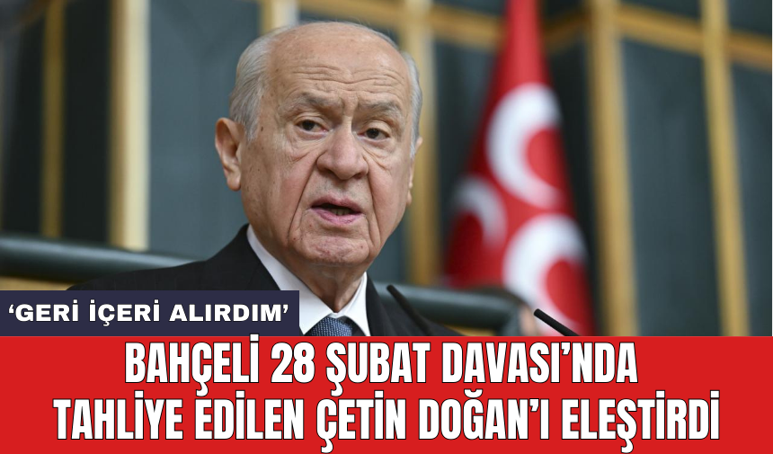 Bahçeli 28 Şubat Davası’nda tahliye edilen Çetin Doğan’ı eleştirdi