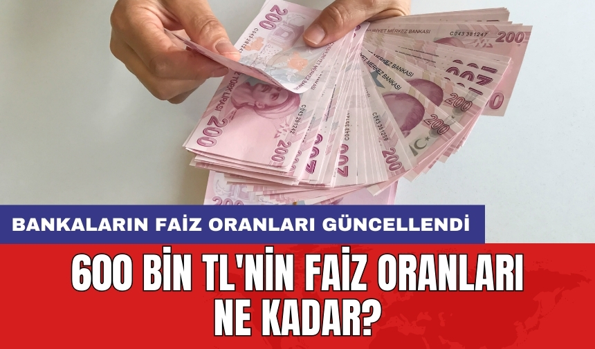 Bankaların faiz oranları güncellendi: 600 bin TL'nin faiz oranı ne kadar?