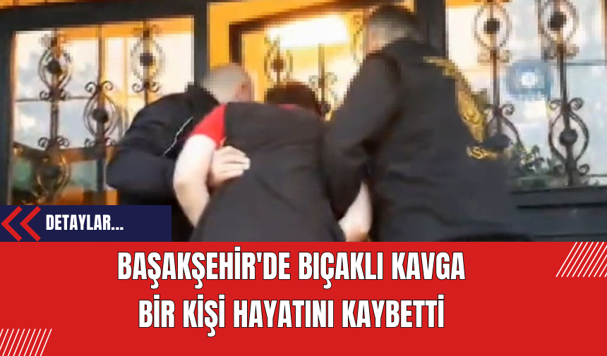 Başakşehir'de Bıçaklı Kavga: Bir Kişi Hayatını Kaybetti Şüpheli Tutuklandı