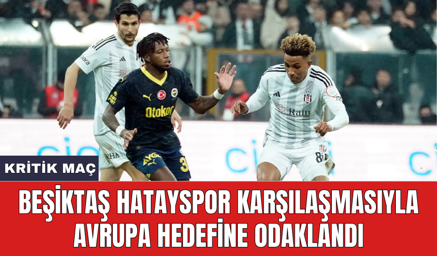 Beşiktaş Hatayspor karşılaşmasıyla Avrupa hedefine odaklandı