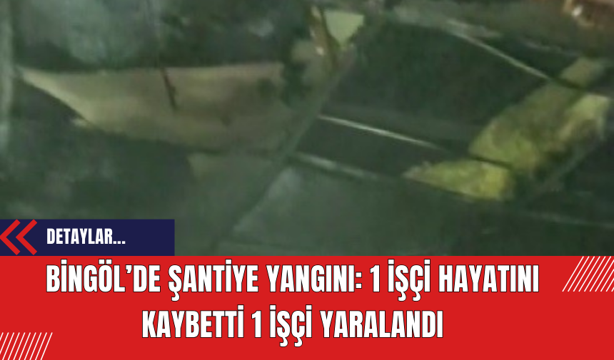 Bingöl’de Şantiye Yangını: 1 İşçi Hayatını Kaybetti 1 İşçi Yaralandı