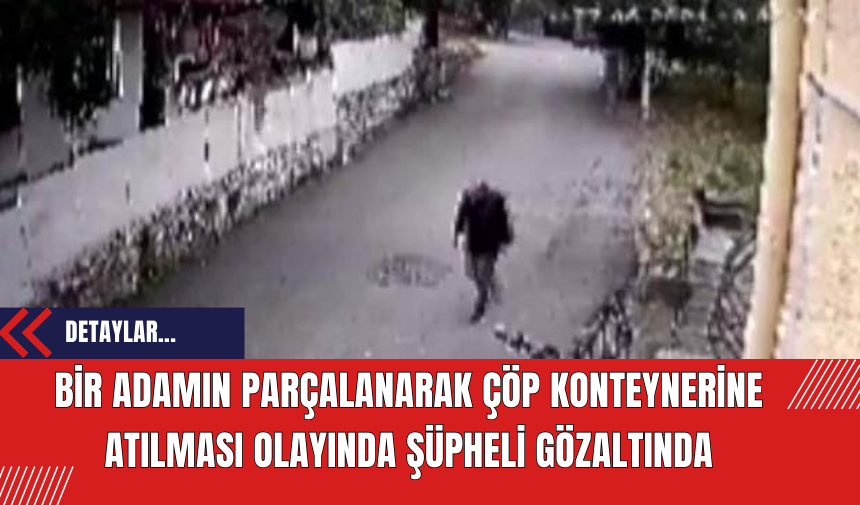 Bir Adamın Parçalanarak Çöp Konteynerine Atılması Olayında Şüpheli Gözaltında