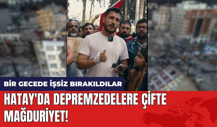 Hatay'da depremzedelere çifte mağduriyet! Bir gecede işsiz bırakıldılar