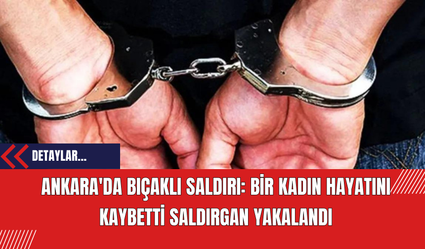 Ankara'da Bıçaklı Saldırı: Bir Kadın Hayatını Kaybetti Saldırgan Yakalandı