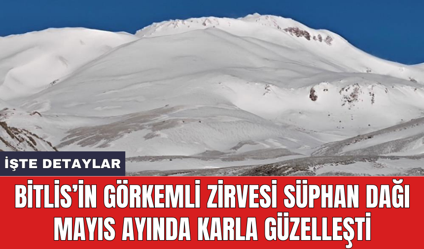 Bitlis’in görkemli zirvesi Süphan Dağı Mayıs ayında karla güzelleşti