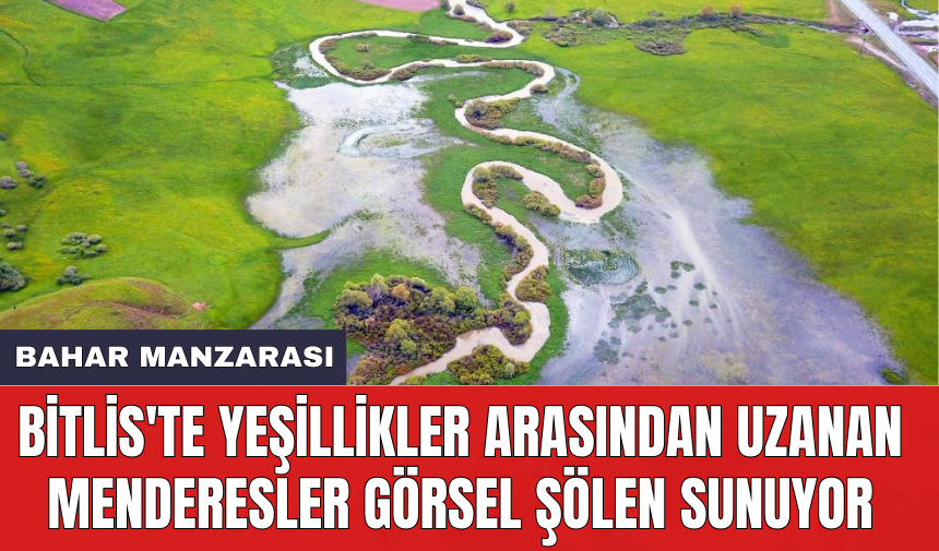 Bitlis'te yeşillikler arasından uzanan menderesler görsel şölen sunuyor