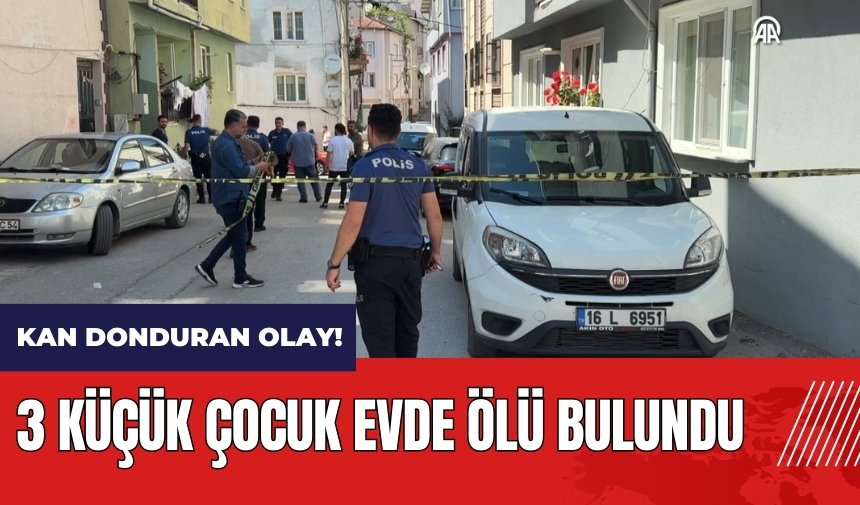 Bursa'da kan donduran olay! 3 küçük çocuk evde ölü bulundu