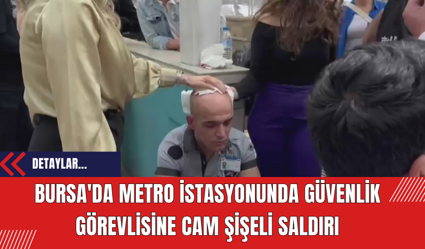 Bursa'da Metro İstasyonunda Güvenlik Görevlisine Cam Şişeli Saldırı