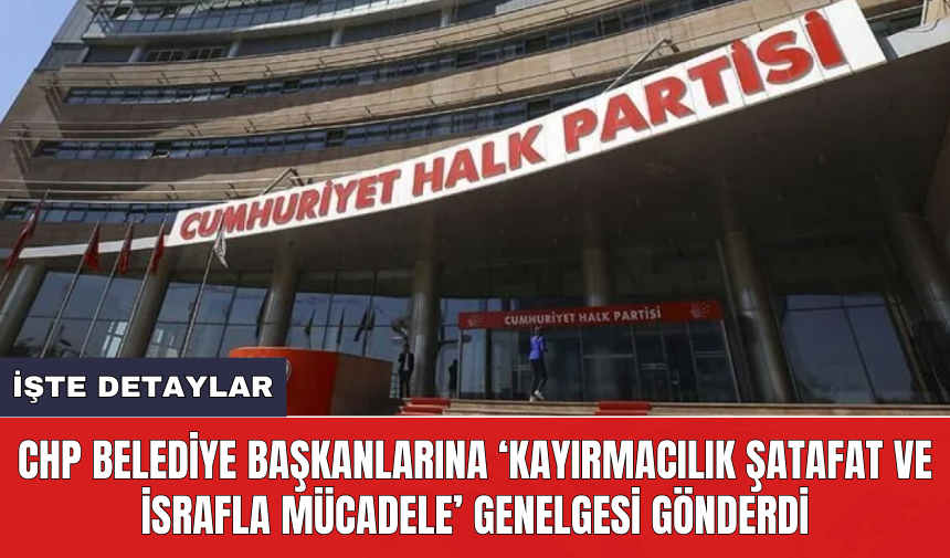 CHP belediye başkanlarına ‘Kayırmacılık Şatafat ve İsrafla Mücadele’ genelgesi gönderdi