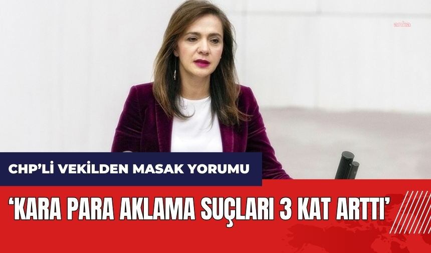 CHP'li vekilden MASAK yorumu: Kara para aklama suçları 3 kat arttı