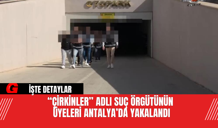 “Çirkinler” Adlı Suç Örgütünün Üyeleri Antalya’da Yakalandı