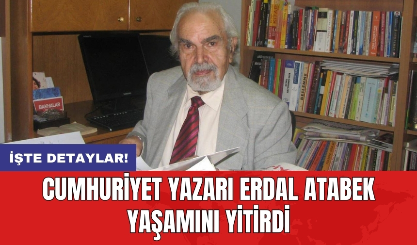 Cumhuriyet yazarı Erdal Atabek yaşamını yitirdi