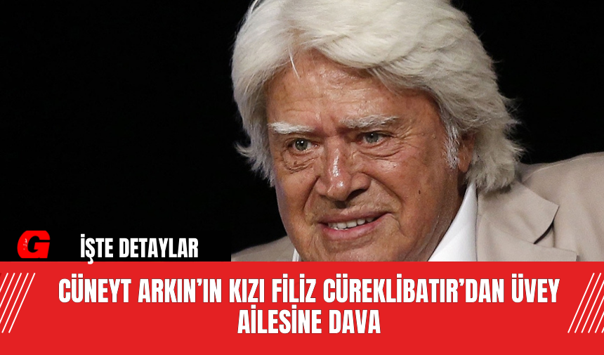 Cüneyt Arkın’ın Kızı Filiz Cüreklibatır’dan Üvey Ailesine Dava