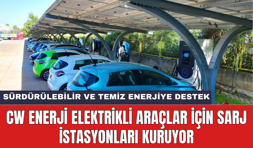 CW Enerji elektrikli araçlar için sarj istasyonları kuruyor