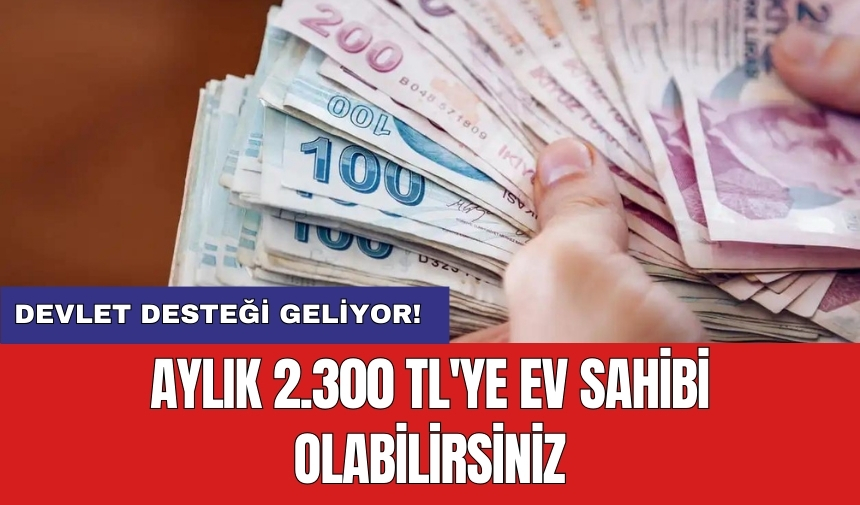 Devlet desteği geliyor! Aylık 2.300 TL'ye ev sahibi olabilirsiniz